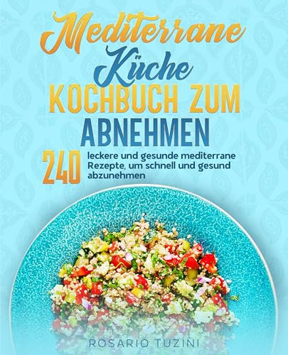 Mediterrane Küche Kochbuch zum Abnehmen: 240 leckere und gesunde mediterrane Rezepte, um schnell und gesund abzunehmen.