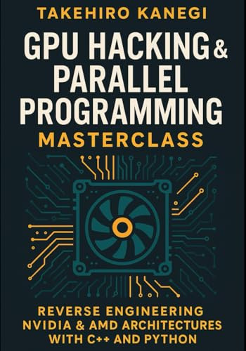 GPU Hacking & Parallel Programming Masterclass: Reverse Engineering NVIDIA & AMD Architectures with C++ and Python: Harness GPU Power for AI, Game Engines, and Cybersecurity