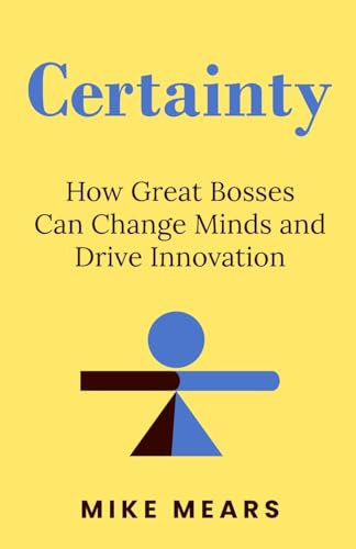 Certainty: How Great Bosses Can Change Minds and Drive Innovation
