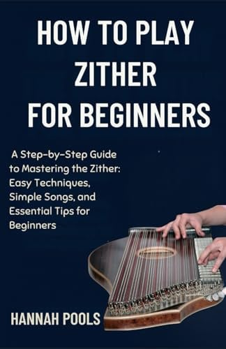 HOW TO PLAY THE ZITHER FOR BEGINNERS: A Step-by-Step Guide to Mastering the Zither: Easy Techniques, Simple Songs, and Essential Tips for Beginners