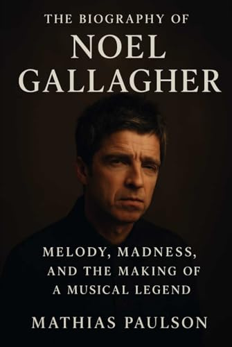 The Biography of Noel Gallagher: Melody, Madness, and the Making of a Musical Legend