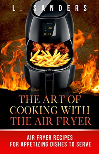 The Art of Cooking with the Air Fryer: Air Fryer Recipes for Appetizing Dishes to Serve (Air Fryer, Slow Cooker, Instant Pot, Crock Pot recipes, Paleo ... Pressure Cooker, Electric Pressure Cooker)