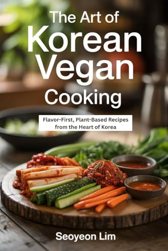 The Art of Korean Vegan Cooking: Flavor-First, Plant-Based Recipes from the Heart of Korea