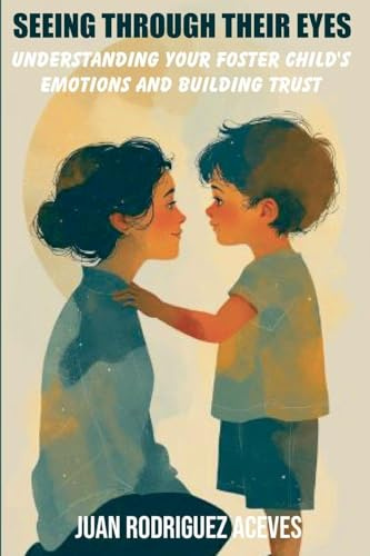 Seeing Through Their Eyes: Understanding Your Foster Child's Emotions and Building Trust