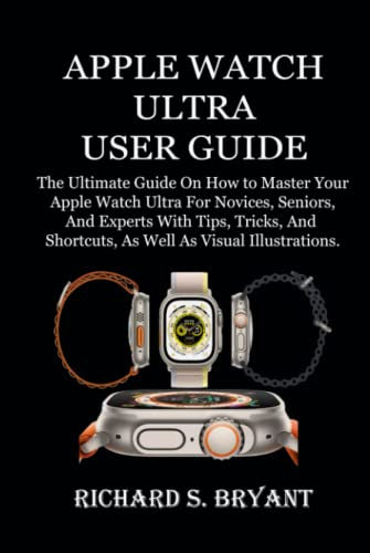 APPLE WATCH ULTRA USER GUIDE: The Ultimate Guide On How to Master Your Apple Watch Ultra For Novices, Seniors, And Experts With Tips, Tricks, And Shortcuts, As Well As Visual Illustrations.