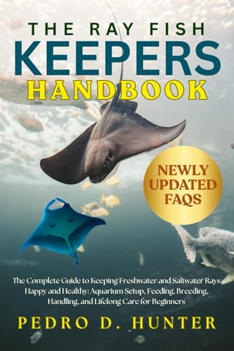 THE RAY FISH KEEPERS HANDBOOK: The Complete Guide to Keeping Freshwater and Saltwater Rays Happy and Healthy: Aquarium Setup, Feeding, Breeding, Handling, and Lifelong Care for Beginners