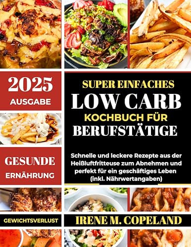 SUPER EINFACHES LOW CARB KOCHBUCH FÜR BERUFSTÄTIGE: Schnelle und leckere Rezepte aus der Heißluftfritteuse zum Abnehmen und perfekt für ein geschäftiges Leben (inkl. Nährwertangaben)