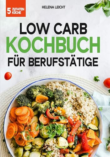 Low Carb Kochbuch für Berufstätige: 5 Zutaten Schnelle und gesunde Rezepte für berufstätige Genießer – In 20 Minuten zu mehr Energie und Wohlbefinden