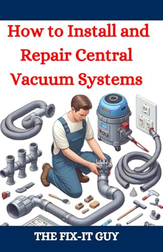 How to Install and Repair Central Vacuum Systems: A DIY Guide to Central Vac Installation, Maintenance, and Troubleshooting for Homeowners and Professionals: 83 (The Fixers Handbook)
