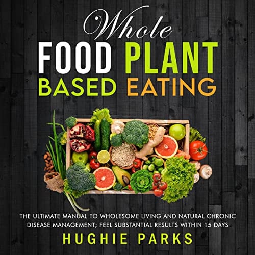Whole Food Plant Based Eating: The Ultimate Manual to Wholesome Living and Natural Chronic Disease Management; Feel Substantial Results Within 15 Days