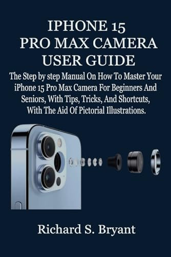 IPHONE 15 PRO MAX CAMERA USER GUIDE: The Step by step Manual On How To Master Your iPhone 15 Pro Max Camera For Beginners And Seniors, With Tips, Tricks, And Shortcuts, With The Aid Of Pictorial Illu