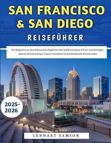 San Francisco & San Diego Reiseführer 2025–2026: Ihr Begleiter zu den Sehenswürdigkeiten der kalifornischen Küste: Insidertipps, malerische Roadtrips, lokale Favoriten und individuelle Reiserouten