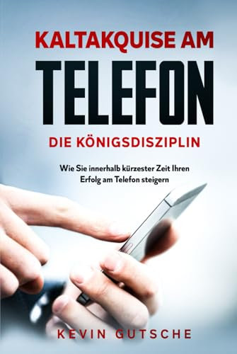 Kaltakquise am Telefon - Die Königsdisziplin: Wie Sie innerhalb kürzester Zeit Ihren Erfolg am Telefon steigern