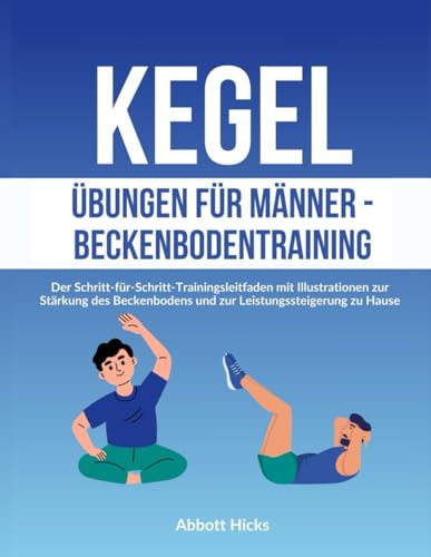 Kegel Übungen für Männer - Beckenbodentraining: Der Schritt-für-Schritt-Trainingsleitfaden mit Illustrationen zur Stärkung des Beckenbodens und zur Leistungssteigerung zu Hause