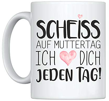 Weiße Tasse -Scheiss auf Muttertag. Ich liebe Dich jeden Tag - schöne Geschenkidee zum Muttertag mit schönem Spruch Muttertagsgeschenk, Keramik 375ml