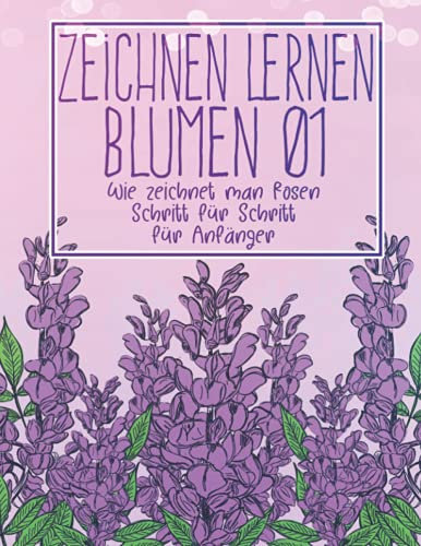 Zeichnen lernen Blumen 01: Wie zeichnet man Rosen Schritt für Schritt für Anfänger: Blumen zeichnen Pflanzen Lilien Tulpen, Gartenrosen und mehr - ... - Weihnachts- und Schulanfangsgeschenk