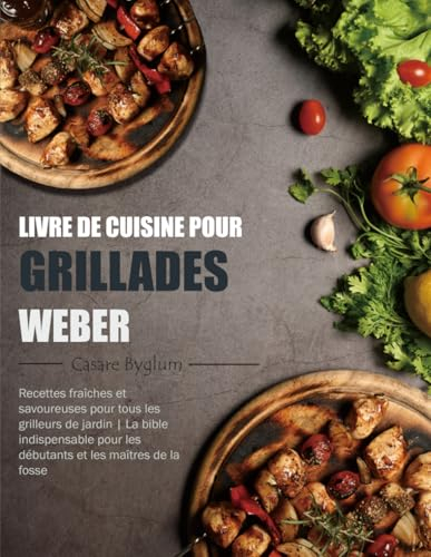 Livre de Cuisine pour Grillades Weber: Recettes fraîches et savoureuses pour tous les grilleurs de jardin | La bible indispensable pour les débutants et les maîtres de la fosse