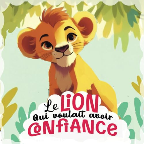 Le lion qui voulait avoir confiance: Une histoire pour améliorer son estime et sa confiance en soi, comprendre ses émotions, affronter ses peurs - ... de 3 à 8 ans (Les histoires du bien-être)