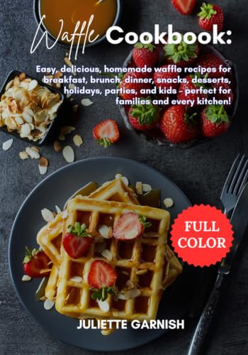 Waffle Cookbook: Easy, delicious, homemade waffle recipes for breakfast, brunch, dinner, snacks, desserts, holidays, parties, and kids – perfect for families and every kitchen!