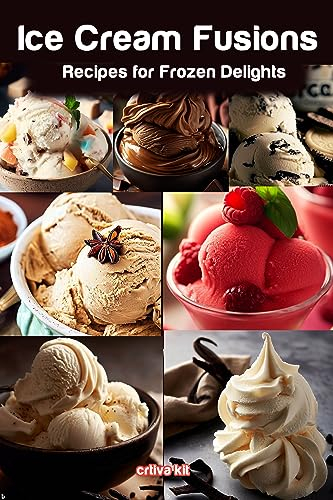Ice Cream Fusions: Creative and Delectable Recipes for Frozen Delights: How to Make Tasty Homemade Ice Cream Recipes (Recipes for your Ice Cream Maker)