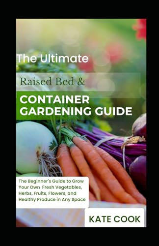 The Ultimate Raised Bed & Container Gardening Guide: The Beginner's Guide to Grow Your Own Fresh Vegetables, Herbs, Fruits, Flowers, and Healthy Produce in Any Space