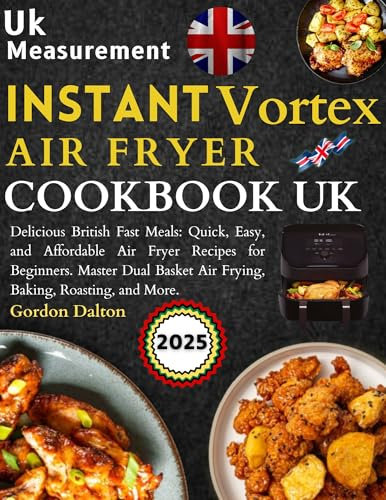 Instant Vortex Air Fryer Cookbook Uk: Delicious British Fast Meals: Quick, Easy, and Affordable Air Fryer Recipes for Beginners. Master Dual Basket Air Frying, Baking, Roasting, and More.