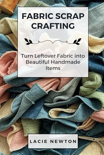 Fabric Scrap Crafting: Turn Leftover Fabric into Beautiful Handmade Items
