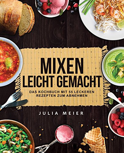 Mixen leicht gemacht: Das Kochbuch mit 55 leckeren und leichten Rezepten zum Abnehmen