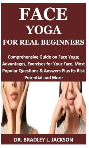 FACE YOGA FOR REAL BEGINNERS: Comprehensive Guide on Face Yoga; Advantages, Exercises for Your Face, Most Popular Questions & Answers Plus Its Risk Potential and More