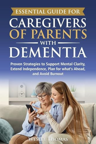 Essential Guide for Caregivers of Parents with Dementia: Proven Strategies to Support Mental Clarity, Extend Independence, Plan for What's Ahead, and Avoid Burnout