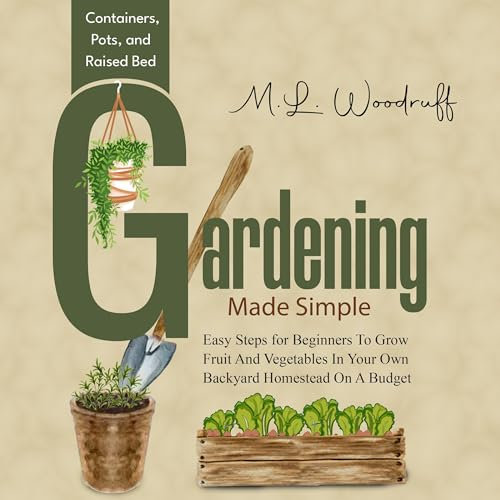 Containers, Pots, and Raised Bed Gardening Made Simple: Easy Steps for Beginners to Grow Fruit and Vegetables in Your Own Backyard Homestead on a Budget