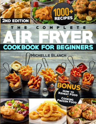 The Complete Air Fryer Cookbook for Beginners: The Guide with 1000+ Healthy & Budget-Friendly Recipes to Live a Better Life. Discover Tips & Tricks To Fry, Grill, Roast, and Bake Your Daily Meals