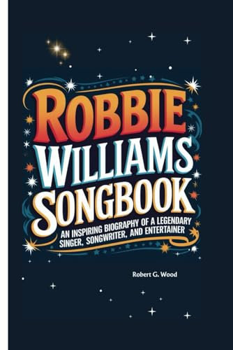 ROBBIE WILLIAMS SONGBOOK: An Inspiring Biography of a Legendary Singer, Songwriter and Entertainer
