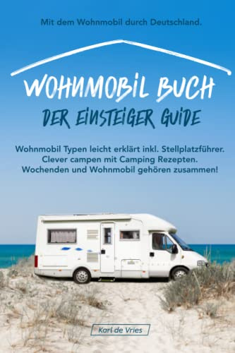 Wohnmobil Buch – Der Einsteiger Guide: Mit dem Wohnmobil durch Deutschland. Wohnmobil Typen leicht erklärt inkl. Stellplatzführer. Clever campen mit ... Wochenden und Wohnmobil gehören zusammen!