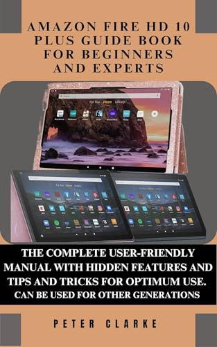 AMAZON FIRE HD 10 PLUS GUIDE BOOK FOR BEGINNERS AND EXPERTS: THE COMPLETE USER-FRIENDLY MANUAL WITH HIDDEN FEATURES AND TIPS AND TRICKS FOR OPTIMUM USE. (Uncovering Technology 4)