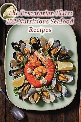 The Pescatarian Plate: 102 Nutritious Seafood Recipes