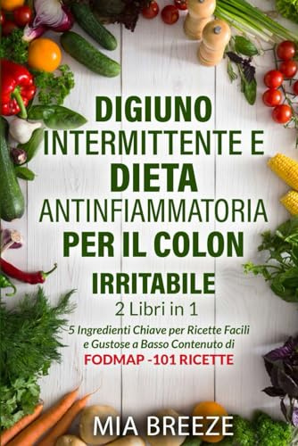 Digiuno Intermittente e Dieta Antinfiammatoria per il Colon Irritabile: 2 Libri in 1: 5 Ingredienti Chiave per Ricette Facili e Gustose a Basso Contenuto di FODMAP - 101 RICETTE