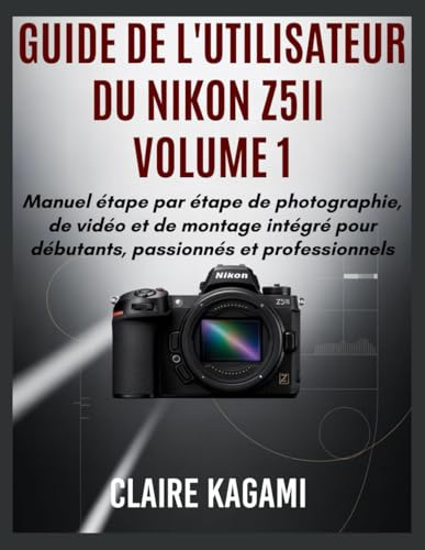 Guide de l'utilisateur du Nikon Z5II Volume 1: Manuel étape par étape de photographie, de vidéo et de montage intégré pour débutants, passionnés et ... (Nikon Z5 II Manual French Edition, Band 1)