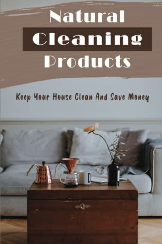 Natural Cleaning Products: Keep Your House Clean And Save Money