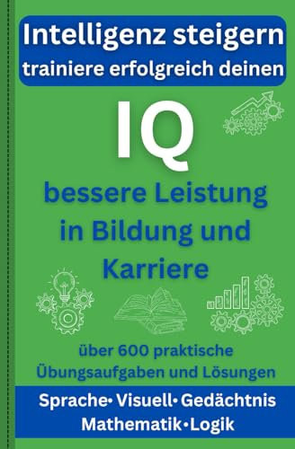 Intelligenz steigern – trainiere erfolgreich deinen IQ für bessere Leistung in Bildung und Karriere: über 600 praktische Übungsaufgaben und Lösungen ... Denken, Gedächtnis, Mathematik und Logik