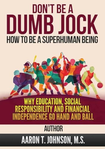 DON'T BE A DUMB JOCK How To Be A Super Human Being: Why Education, Social Responsibility And Financial Independence Go Hand And Ball