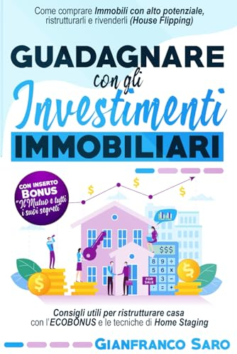 Guadagnare Con Gli Investimenti Immobiliari: Come Comprare Immobili Con Alto Potenziale, Ristrutturarli e Rivenderli (House Flipping) e Ristrutturare Casa Sfruttando L'Ecobonus e L'Home Staging