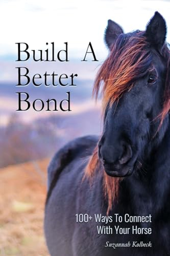 Build A Better Bond: 100+ Ways to Connect With Your Horse: 100+ Ways To Connect With Your Horse