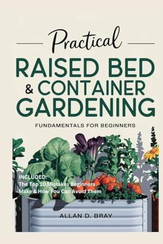 Practical Raised Bed & Container Gardening Fundamentals for Beginners: A Step-by-Step Guide for Growing Vegetables, Flowers and Herbs in Small Spaces