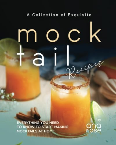 A Collection of Exquisite Mocktail Recipes: Everything You Need to Know to Start Making Mocktails at Home