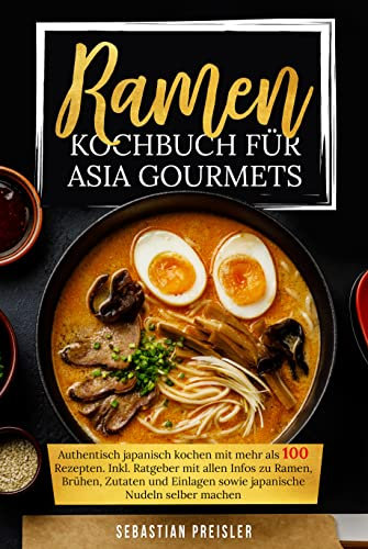 Ramen Kochbuch für Asia Gourmets: Authentisch japanisch kochen mit mehr als 100 Rezepten. Inkl. Ratgeber mit allen Infos zu Ramen, Brühen, Zutaten und Einlagen sowie japanische Nudeln selber machen