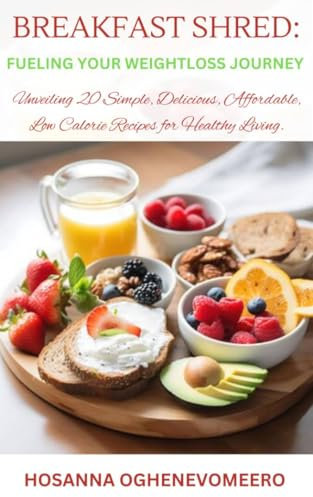 BREAKFAST SHRED: FUELING YOUR WEIGHT LOSS JOURNEY : Unveiling 20 Simple, Delicious, Affordable, Low Calorie Recipes for Healthy Living.