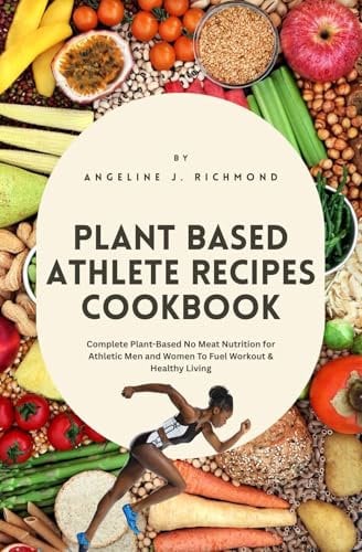 Plant Based Athlete Recipes Cookbook: Complete Plant-Based No Meat Nutrition for Athletic Men and Women To Fuel Workout & Healthy Living
