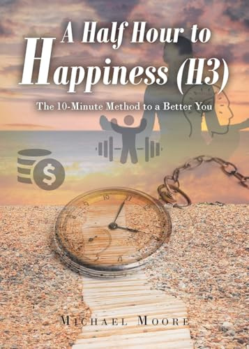 A Half Hour to Happiness (H3): The 10-Minute Method to a Better You