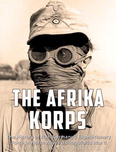 The Afrika Korps: The History of Nazi Germany’s Expeditionary Force in North Africa during World War II (English Edition)